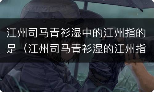 江州司马青衫湿中的江州指的是（江州司马青衫湿的江州指的是今天的）