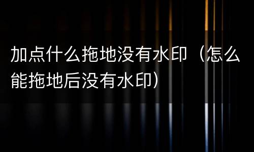 加点什么拖地没有水印（怎么能拖地后没有水印）