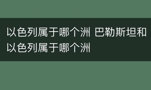 以色列属于哪个洲 巴勒斯坦和以色列属于哪个洲