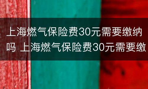 上海燃气保险费30元需要缴纳吗 上海燃气保险费30元需要缴纳吗现在