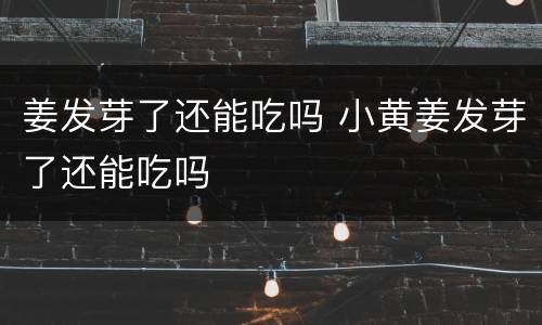 姜发芽了还能吃吗 小黄姜发芽了还能吃吗