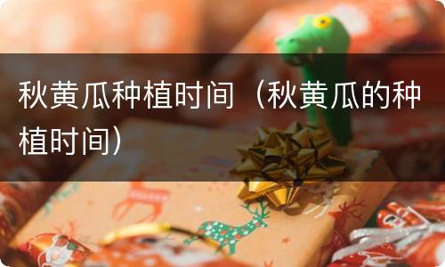 秋黄瓜种植时间（秋黄瓜的种植时间）