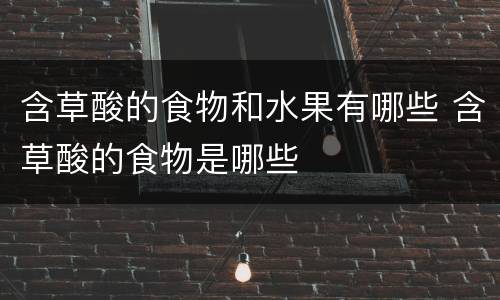 含草酸的食物和水果有哪些 含草酸的食物是哪些