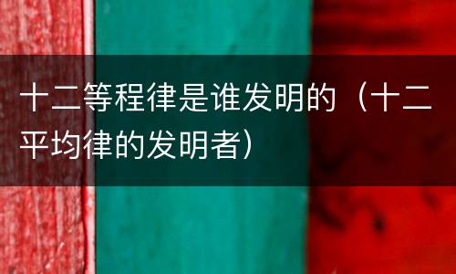 十二等程律是谁发明的（十二平均律的发明者）