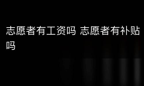 志愿者有工资吗 志愿者有补贴吗