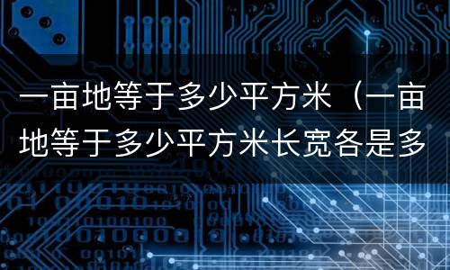 一亩地等于多少平方米（一亩地等于多少平方米长宽各是多少）