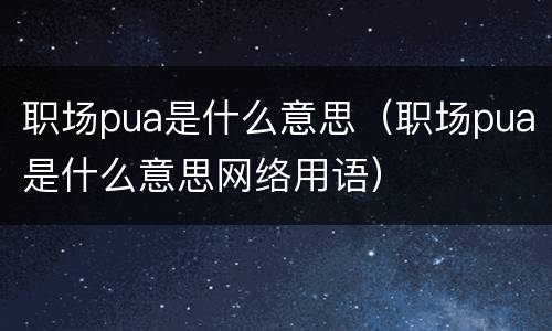 职场pua是什么意思（职场pua是什么意思网络用语）