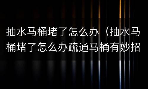 抽水马桶堵了怎么办（抽水马桶堵了怎么办疏通马桶有妙招）