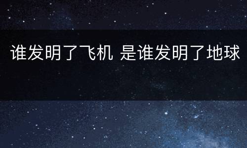 谁发明了飞机 是谁发明了地球
