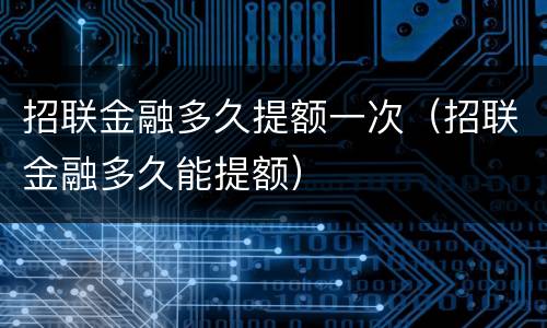 招联金融多久提额一次（招联金融多久能提额）