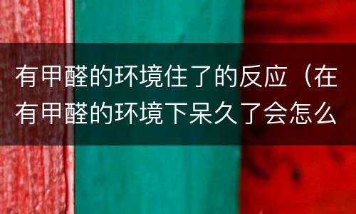 有甲醛的环境住了的反应（在有甲醛的环境下呆久了会怎么样）