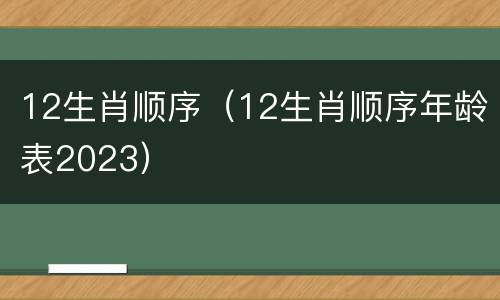 12生肖顺序（12生肖顺序年龄表2023）