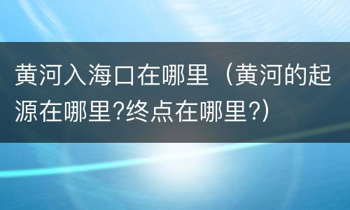 黄河入海口在哪里（黄河的起源在哪里?终点在哪里?）