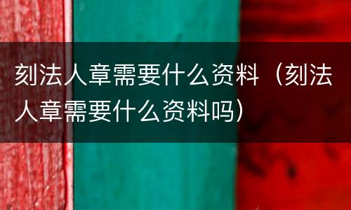 刻法人章需要什么资料（刻法人章需要什么资料吗）