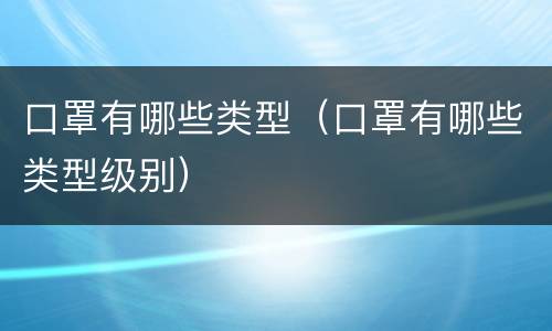 口罩有哪些类型（口罩有哪些类型级别）