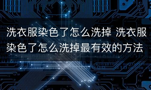 洗衣服染色了怎么洗掉 洗衣服染色了怎么洗掉最有效的方法八次
