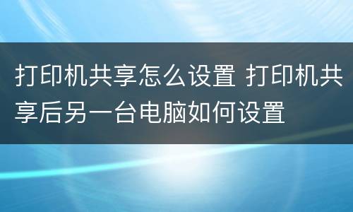 打印机共享怎么设置 打印机共享后另一台电脑如何设置
