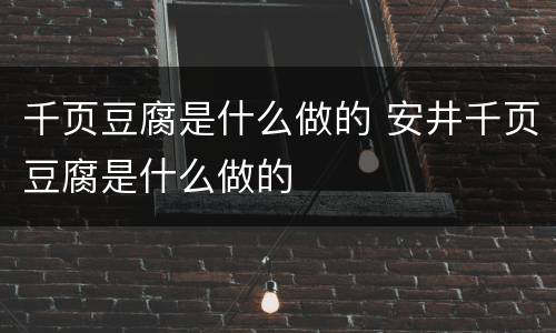 千页豆腐是什么做的 安井千页豆腐是什么做的