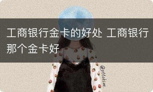 工商银行金卡的好处 工商银行那个金卡好