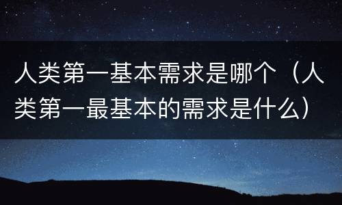 人类第一基本需求是哪个（人类第一最基本的需求是什么）