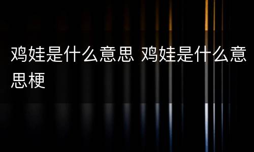 鸡娃是什么意思 鸡娃是什么意思梗