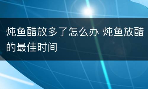 炖鱼醋放多了怎么办 炖鱼放醋的最佳时间
