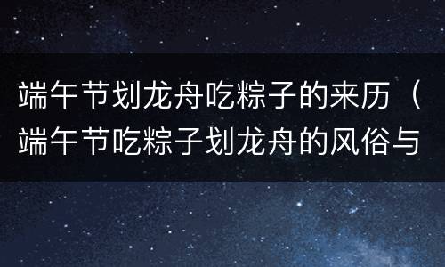端午节划龙舟吃粽子的来历（端午节吃粽子划龙舟的风俗与纪念什么有关）