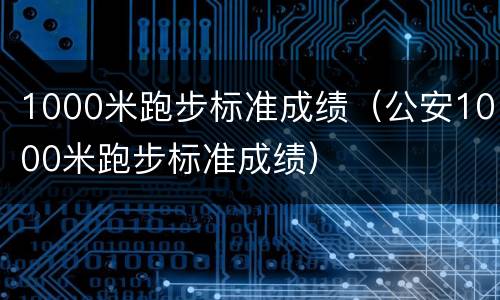 1000米跑步标准成绩（公安1000米跑步标准成绩）
