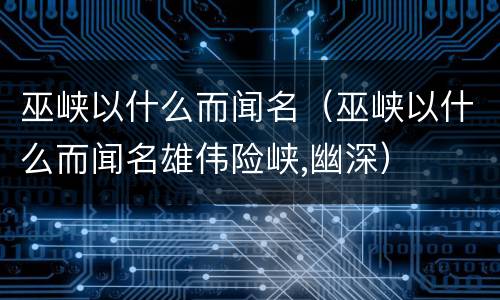 巫峡以什么而闻名（巫峡以什么而闻名雄伟险峡,幽深）