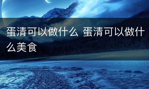 蛋清可以做什么 蛋清可以做什么美食