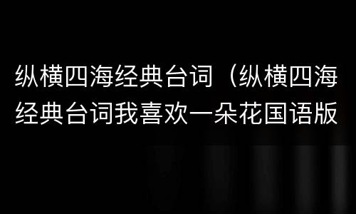 纵横四海经典台词（纵横四海经典台词我喜欢一朵花国语版）