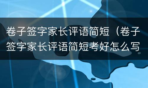 卷子签字家长评语简短（卷子签字家长评语简短考好怎么写）