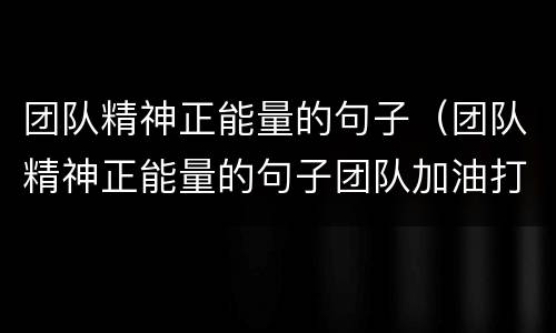 团队精神正能量的句子（团队精神正能量的句子团队加油打气）