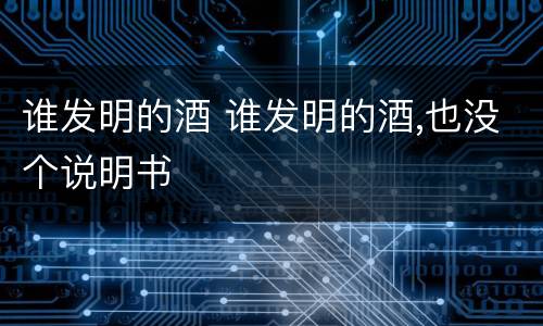 谁发明的酒 谁发明的酒,也没个说明书