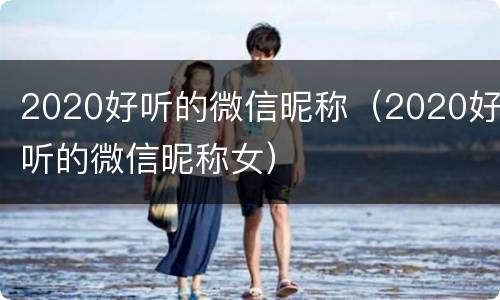 2020好听的微信昵称（2020好听的微信昵称女）