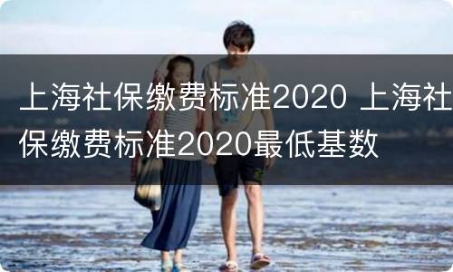 上海社保缴费标准2020 上海社保缴费标准2020最低基数