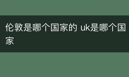 伦敦是哪个国家的 uk是哪个国家