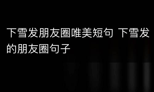 下雪发朋友圈唯美短句 下雪发的朋友圈句子