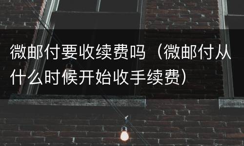 微邮付要收续费吗（微邮付从什么时候开始收手续费）