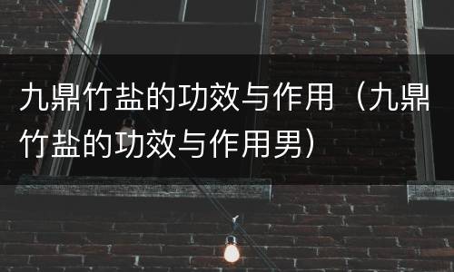 九鼎竹盐的功效与作用（九鼎竹盐的功效与作用男）