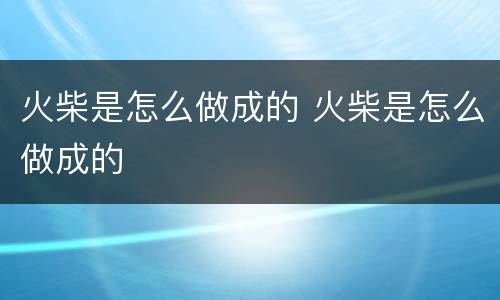 火柴是怎么做成的 火柴是怎么做成的