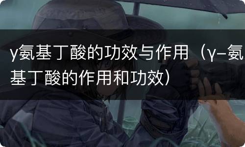 y氨基丁酸的功效与作用（γ-氨基丁酸的作用和功效）