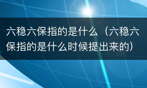 六稳六保指的是什么（六稳六保指的是什么时候提出来的）