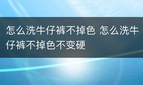 怎么洗牛仔裤不掉色 怎么洗牛仔裤不掉色不变硬