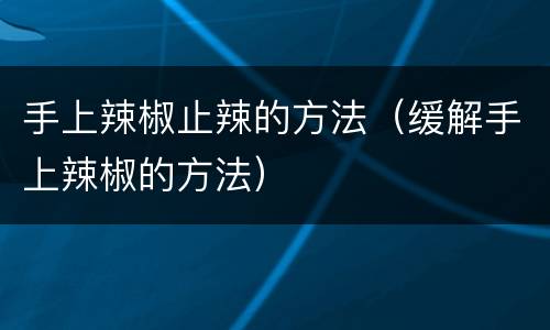 手上辣椒止辣的方法（缓解手上辣椒的方法）