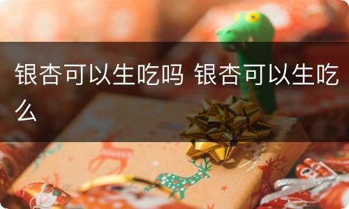 银杏可以生吃吗 银杏可以生吃么
