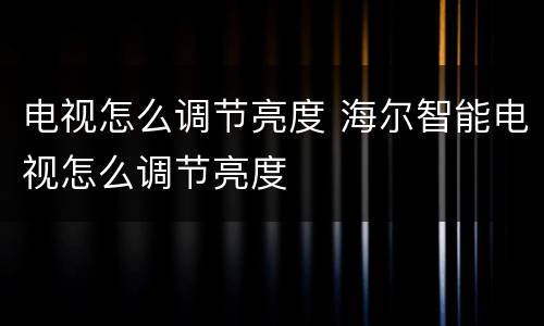 电视怎么调节亮度 海尔智能电视怎么调节亮度