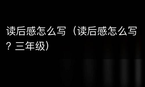 读后感怎么写（读后感怎么写? 三年级）
