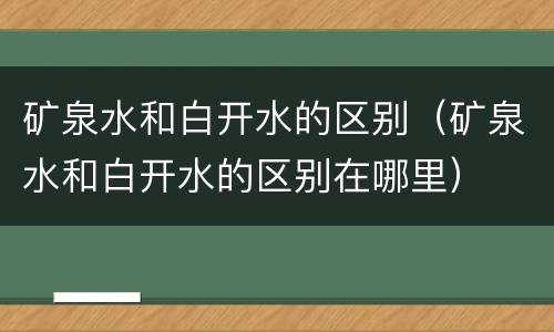 矿泉水和白开水的区别（矿泉水和白开水的区别在哪里）