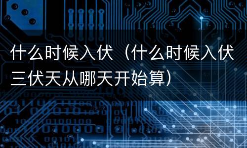 什么时候入伏（什么时候入伏三伏天从哪天开始算）